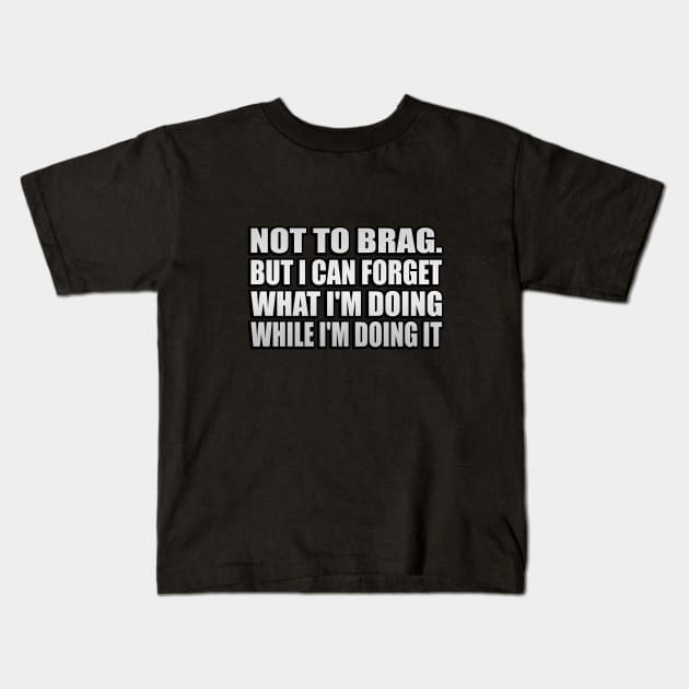 Not to brag. but I can forget what I'm doing while I'm doing it Kids T-Shirt by It'sMyTime